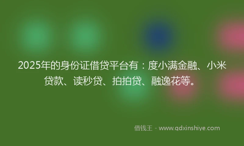2025年的身份证借贷平台有：度小满金融、小米贷款、读秒贷、拍拍贷、融逸花等。