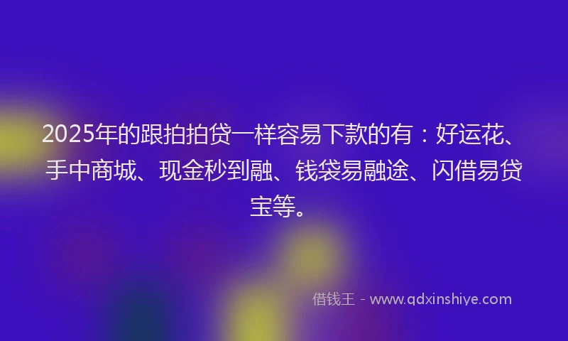 2025年的跟拍拍贷一样容易下款的有：好运花、手中商城、现金秒到融、钱袋易融途、闪借易贷宝等。