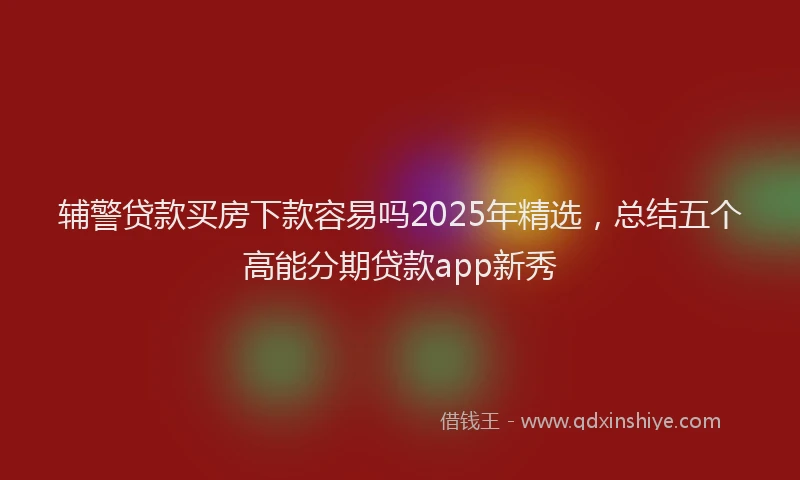 辅警贷款买房下款容易吗2025年精选，总结五个高能分期贷款app新秀