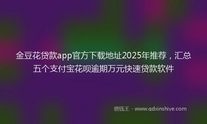金豆花贷款app官方下载地址2025年推荐，汇总五个支付宝花呗逾期万元快速贷款软件