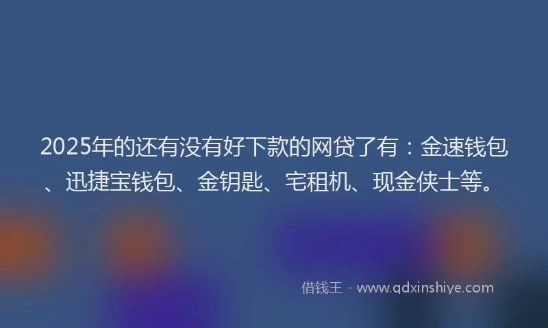 2025年的还有没有好下款的网贷了有：金速钱包、迅捷宝钱包、金钥匙、宅租机、现金侠士等。