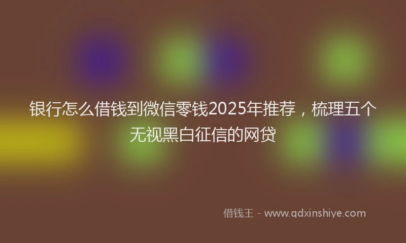 银行怎么借钱到微信零钱2025年推荐，梳理五个无视黑白征信的网贷