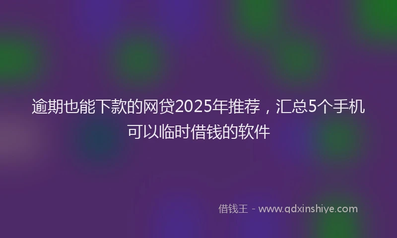 逾期也能下款的网贷2025年推荐，汇总5个手机可以临时借钱的软件