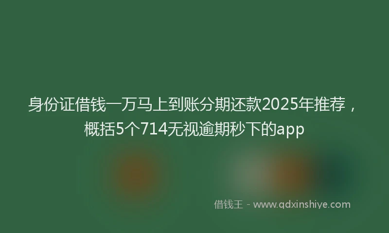 身份证借钱一万马上到账分期还款2025年推荐，概括5个714无视逾期秒下的app