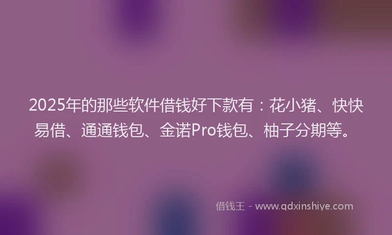 2025年的那些软件借钱好下款有：花小猪、快快易借、通通钱包、金诺Pro钱包、柚子分期等。