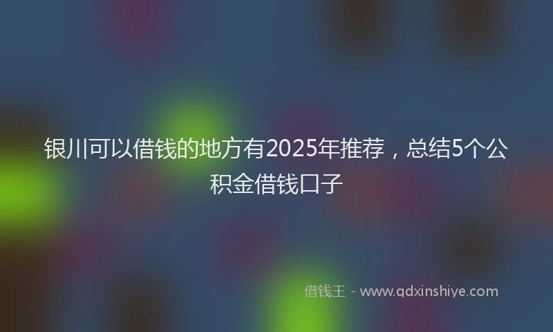 银川可以借钱的地方有2025年推荐，总结5个公积金借钱口子