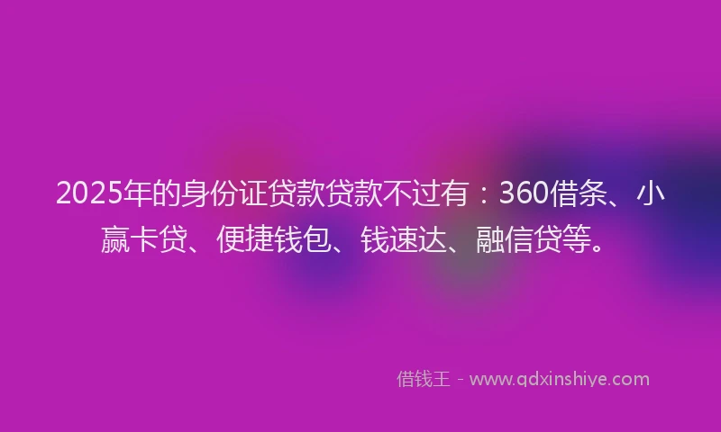 2025年的身份证贷款贷款不过有：360借条、小赢卡贷、便捷钱包、钱速达、融信贷等。