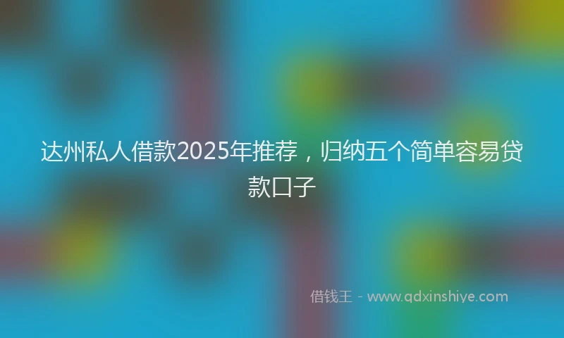 达州私人借款2025年推荐，归纳五个简单容易贷款口子