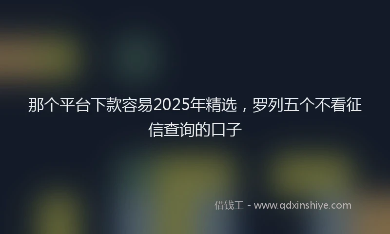 那个平台下款容易2025年精选，罗列五个不看征信查询的口子