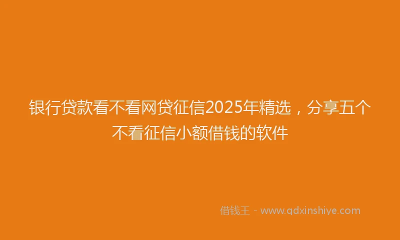 银行贷款看不看网贷征信2025年精选，分享五个不看征信小额借钱的软件