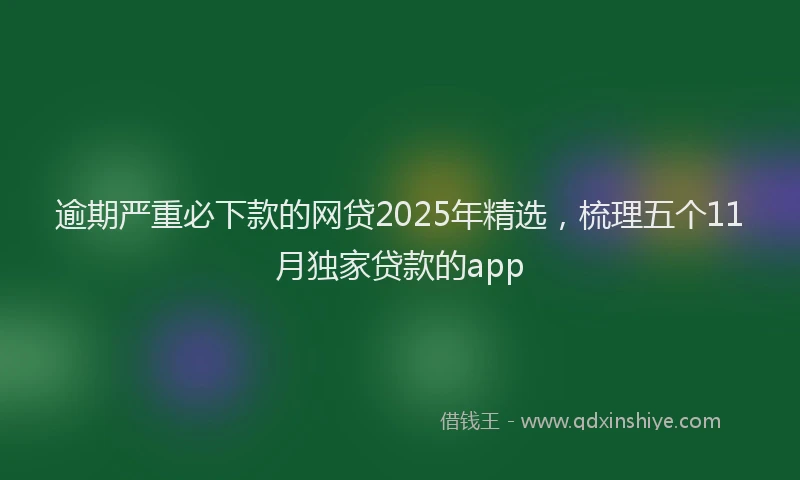 逾期严重必下款的网贷2025年精选，梳理五个11月独家贷款的app