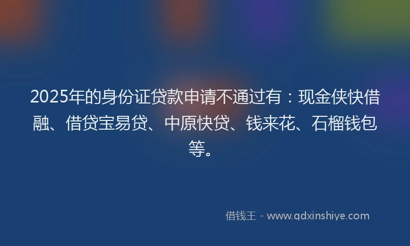 2025年的身份证贷款申请不通过有：现金侠快借融、借贷宝易贷、中原快贷、钱来花、石榴钱包等。