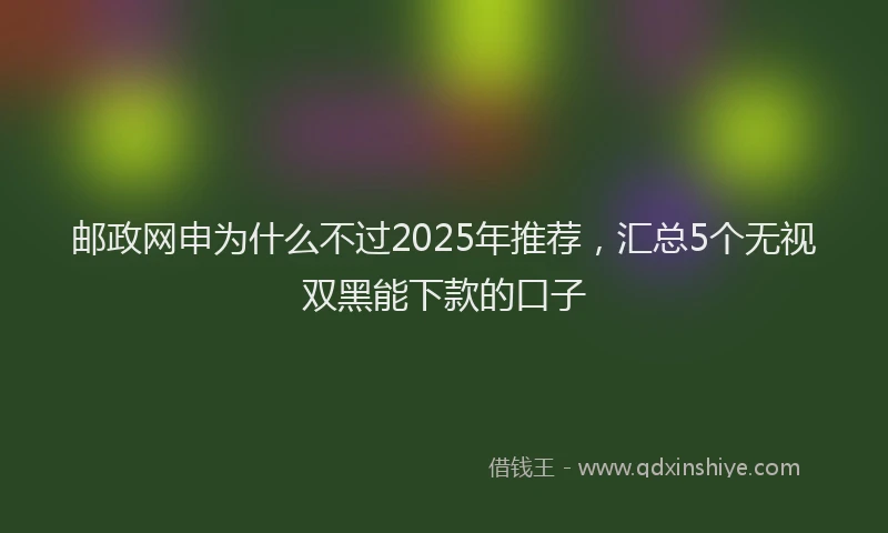 邮政网申为什么不过2025年推荐，汇总5个无视双黑能下款的口子