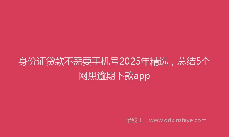 身份证贷款不需要手机号2025年精选，总结5个网黑逾期下款app