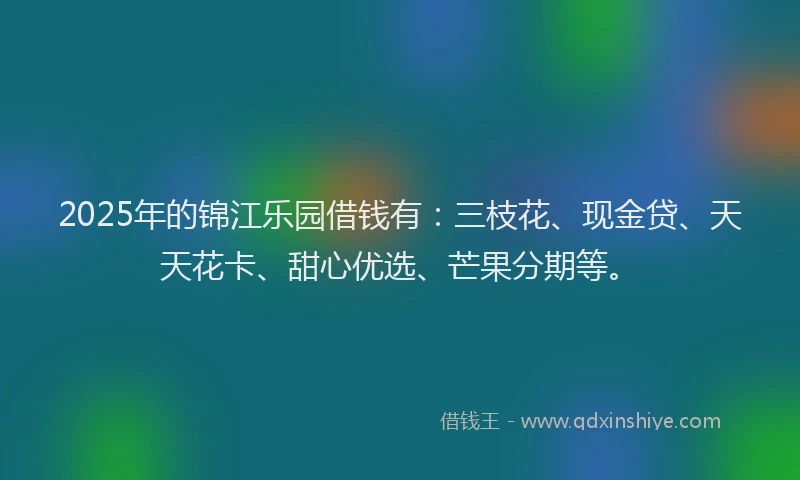 2025年的锦江乐园借钱有：三枝花、现金贷、天天花卡、甜心优选、芒果分期等。