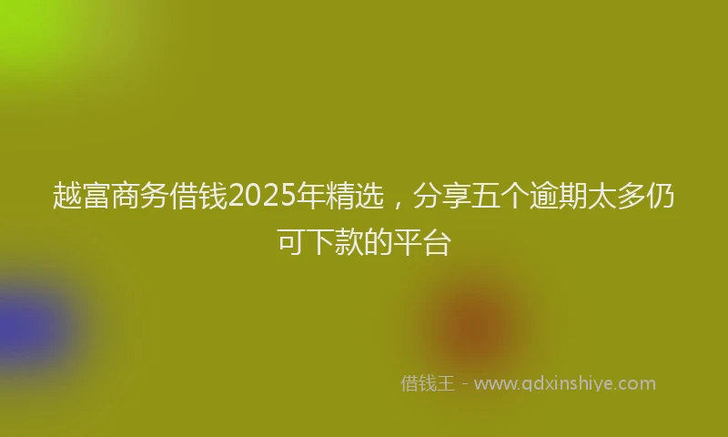 越富商务借钱2025年精选，分享五个逾期太多仍可下款的平台