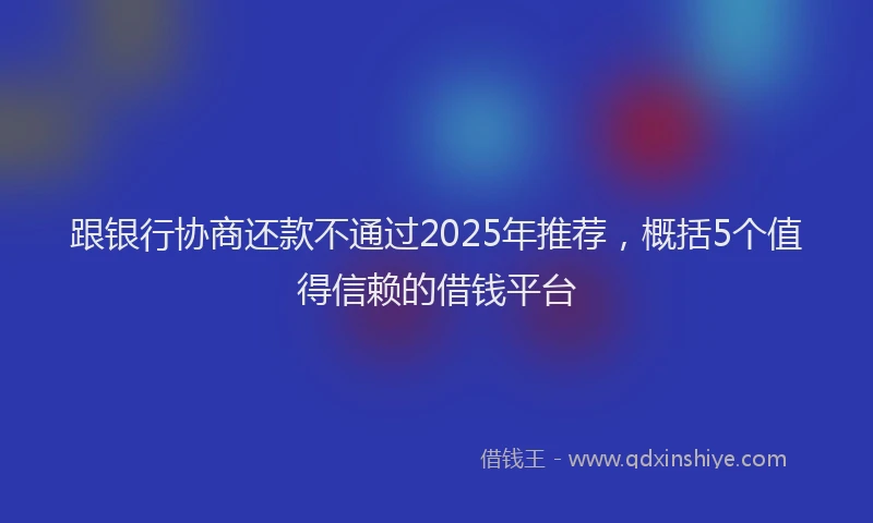 跟银行协商还款不通过2025年推荐，概括5个值得信赖的借钱平台