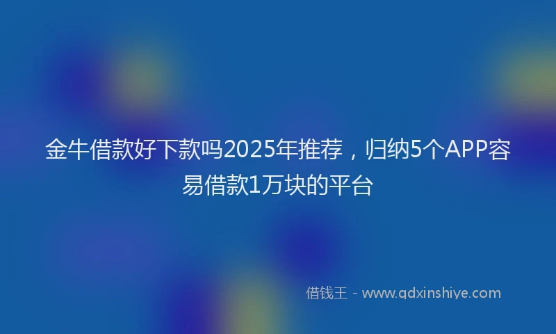 金牛借款好下款吗2025年推荐，归纳5个APP容易借款1万块的平台