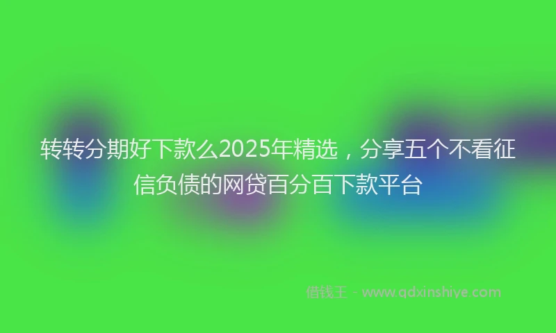 转转分期好下款么2025年精选，分享五个不看征信负债的网贷百分百下款平台
