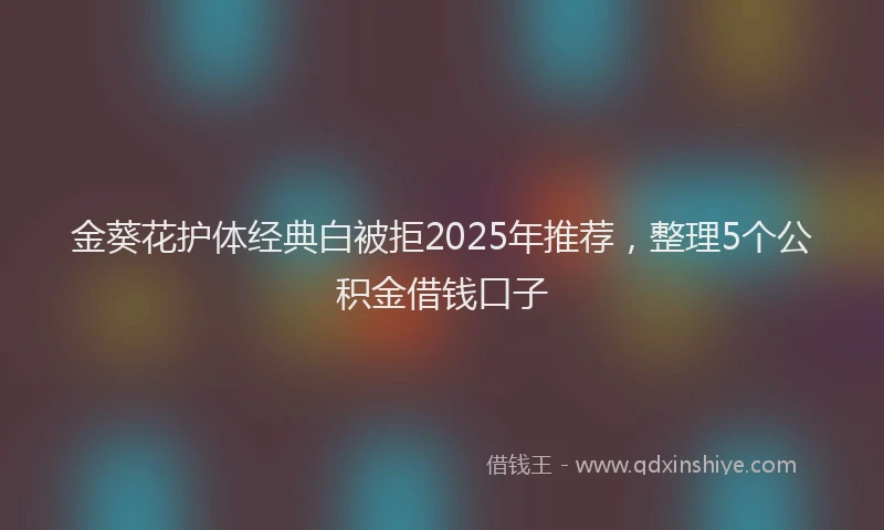 金葵花护体经典白被拒2025年推荐，整理5个公积金借钱口子