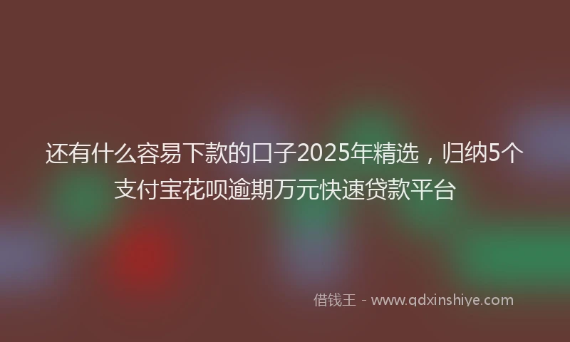 还有什么容易下款的口子2025年精选，归纳5个支付宝花呗逾期万元快速贷款平台