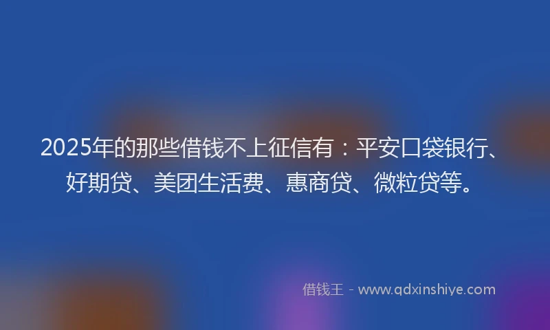 2025年的那些借钱不上征信有：平安口袋银行、好期贷、美团生活费、惠商贷、微粒贷等。