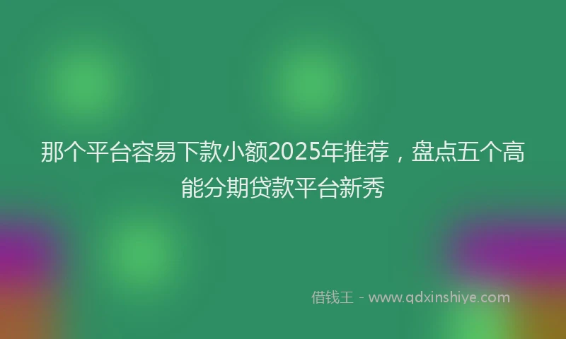 那个平台容易下款小额2025年推荐，盘点五个高能分期贷款平台新秀