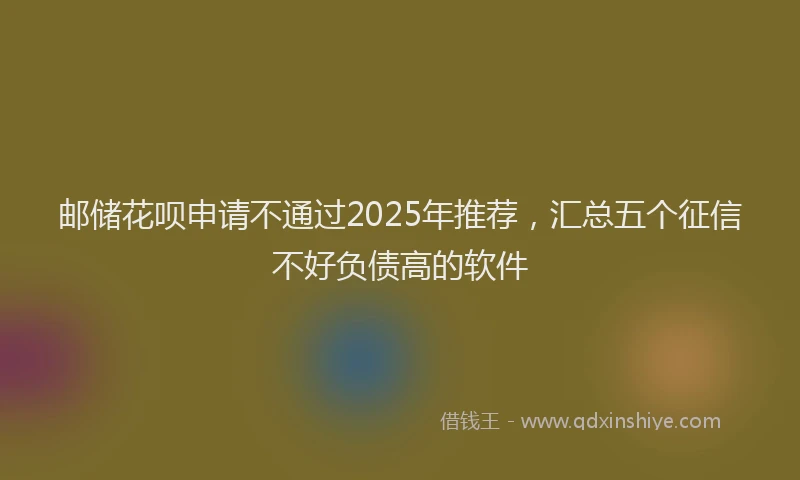 邮储花呗申请不通过2025年推荐，汇总五个征信不好负债高的软件
