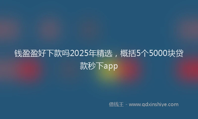 钱盈盈好下款吗2025年精选，概括5个5000块贷款秒下app
