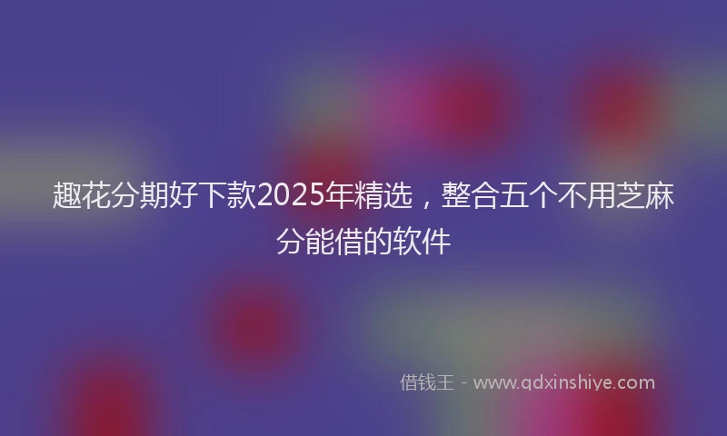 趣花分期好下款2025年精选，整合五个不用芝麻分能借的软件