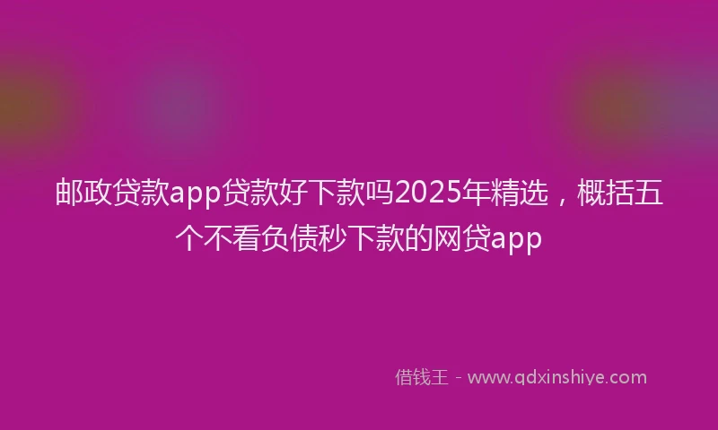 邮政贷款app贷款好下款吗2025年精选，概括五个不看负债秒下款的网贷app