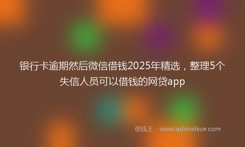 银行卡逾期然后微信借钱2025年精选，整理5个失信人员可以借钱的网贷app