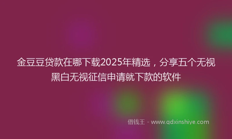 金豆豆贷款在哪下载2025年精选，分享五个无视黑白无视征信申请就下款的软件