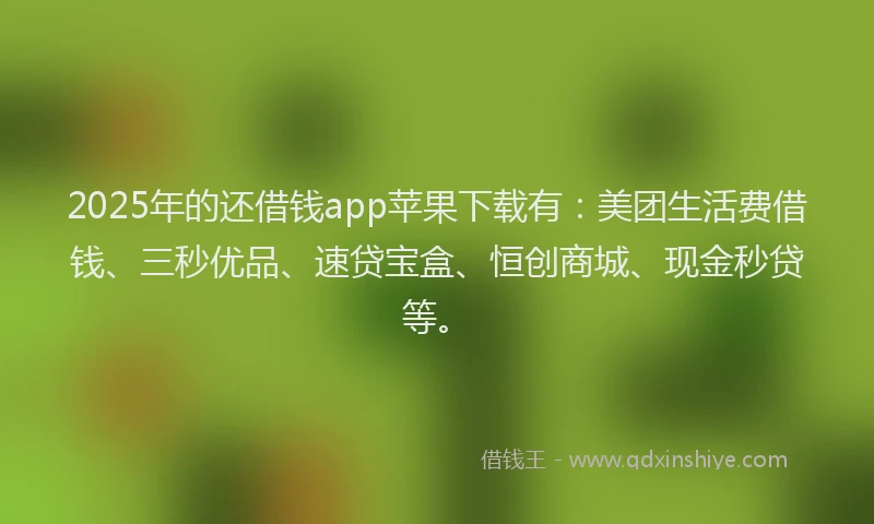 2025年的还借钱app苹果下载有:美团生活费借钱、三秒优品、速贷宝盒、恒创商城、现金秒贷等。