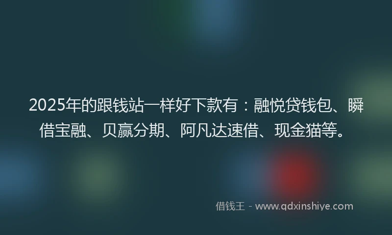 2025年的跟钱站一样好下款有：融悦贷钱包、瞬借宝融、贝赢分期、阿凡达速借、现金猫等。