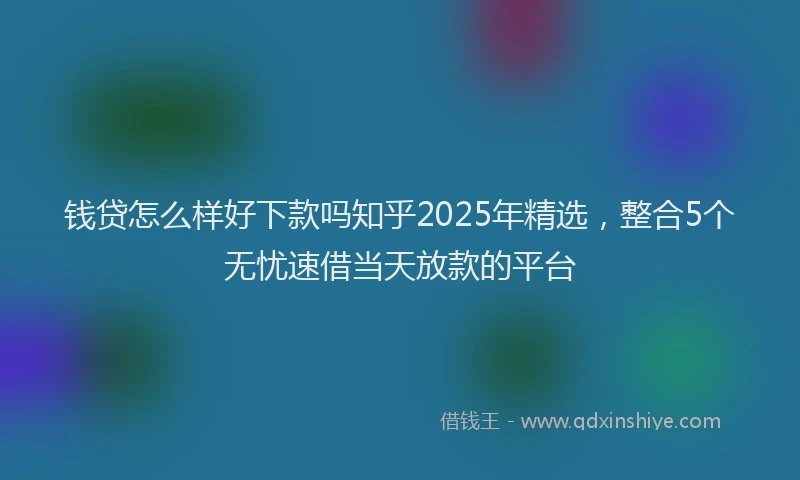 钱贷怎么样好下款吗知乎2025年精选，整合5个无忧速借当天放款的平台