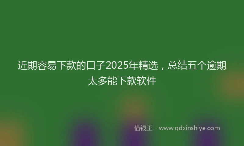 近期容易下款的口子2025年精选，总结五个逾期太多能下款软件