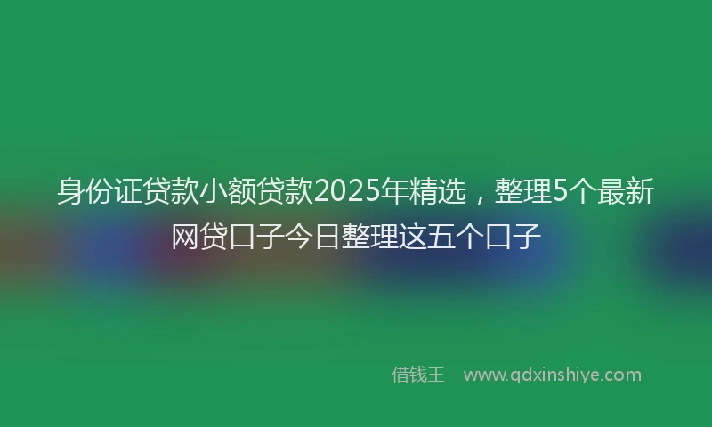 身份证贷款小额贷款2025年精选，整理5个最新网贷口子今日整理这五个口子