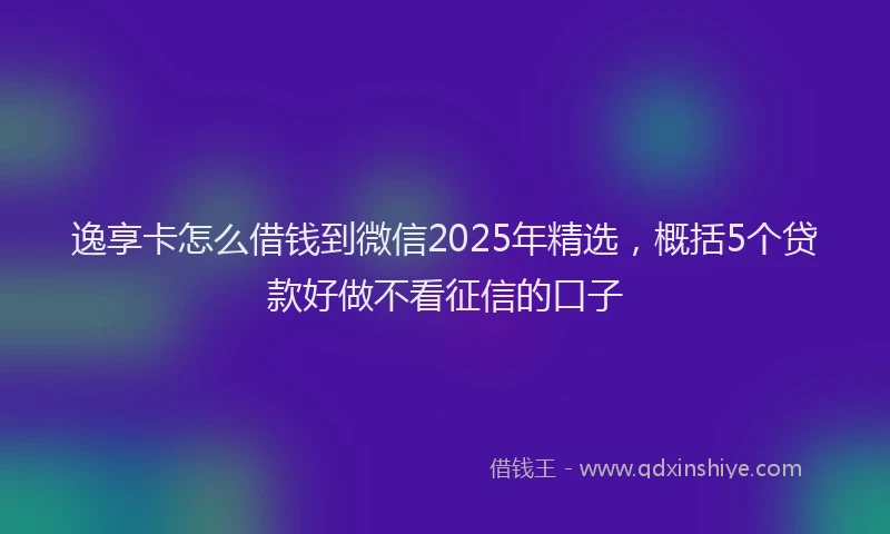 逸享卡怎么借钱到微信2025年精选，概括5个贷款好做不看征信的口子