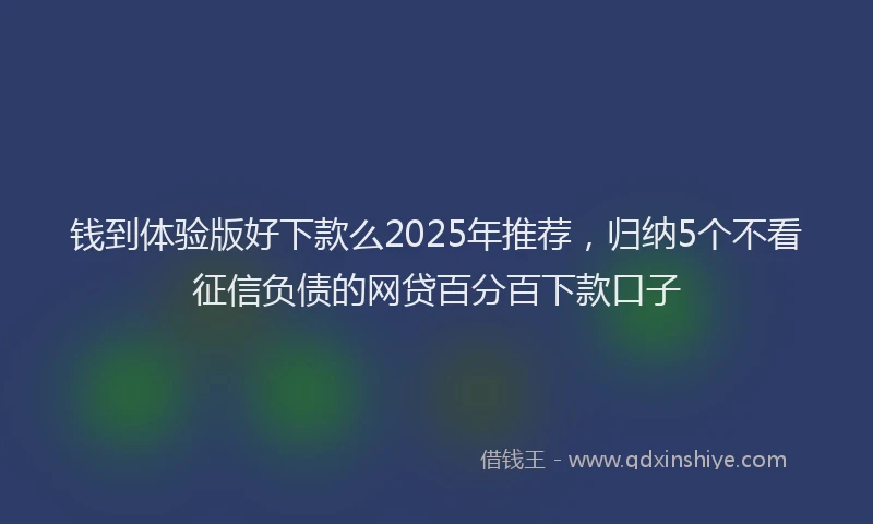 钱到体验版好下款么2025年推荐，归纳5个不看征信负债的网贷百分百下款口子