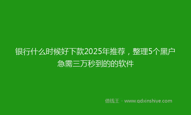 银行什么时候好下款2025年推荐，整理5个黑户急需三万秒到的的软件