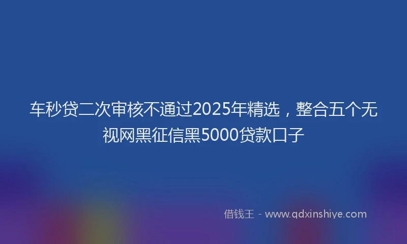 车秒贷二次审核不通过2025年精选，整合五个无视网黑征信黑5000贷款口子
