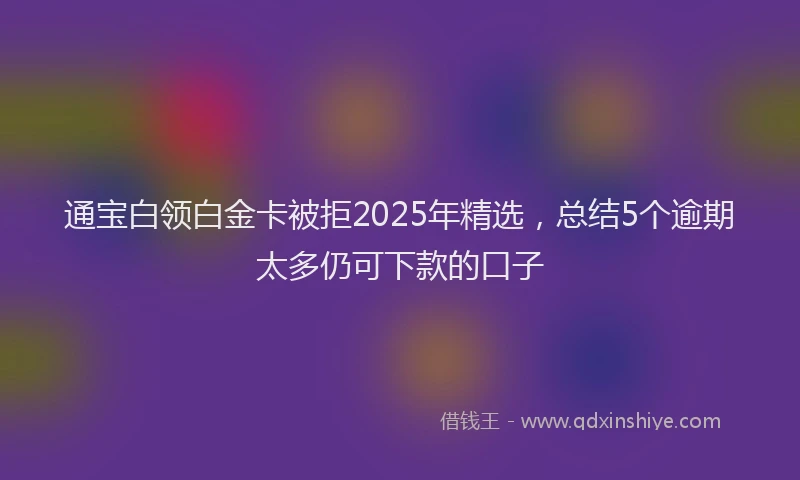 通宝白领白金卡被拒2025年精选，总结5个逾期太多仍可下款的口子