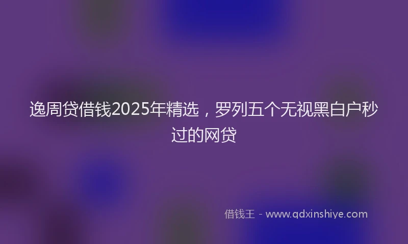 逸周贷借钱2025年精选，罗列五个无视黑白户秒过的网贷