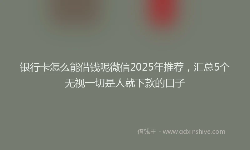银行卡怎么能借钱呢微信2025年推荐，汇总5个无视一切是人就下款的口子