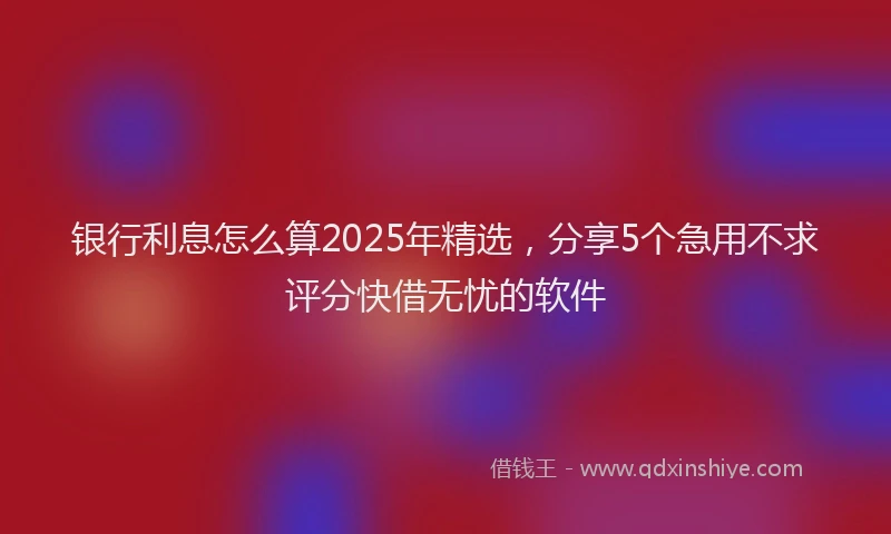 银行利息怎么算2025年精选，分享5个急用不求评分快借无忧的软件