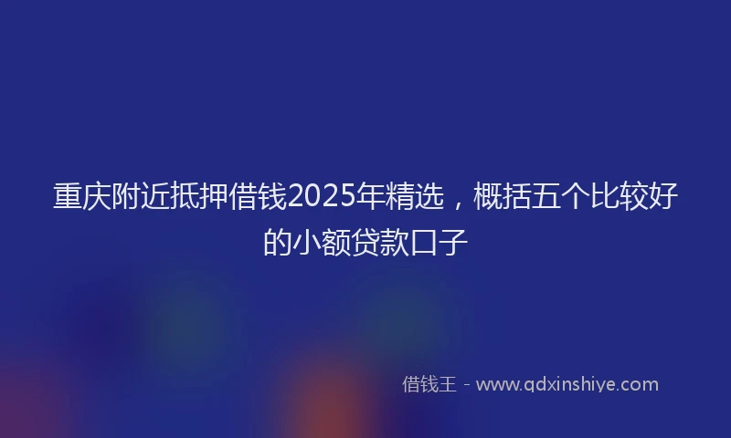 重庆附近抵押借钱2025年精选，概括五个比较好的小额贷款口子