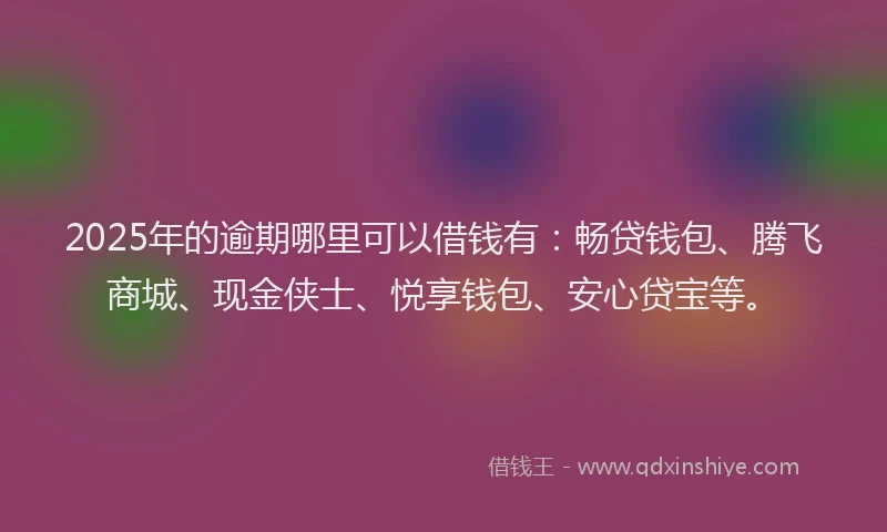 2025年的逾期哪里可以借钱有：畅贷钱包、腾飞商城、现金侠士、悦享钱包、安心贷宝等。
