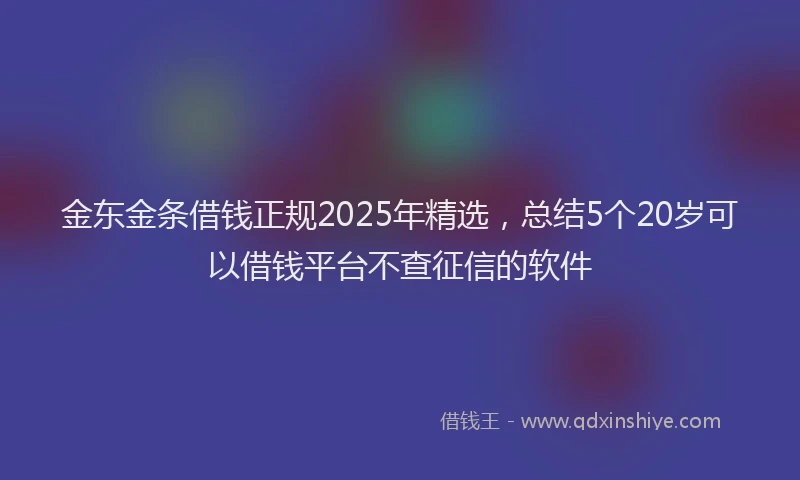 金东金条借钱正规2025年精选，总结5个20岁可以借钱平台不查征信的软件