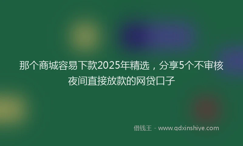 那个商城容易下款2025年精选，分享5个不审核夜间直接放款的网贷口子